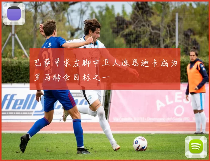 巴萨寻求左脚中卫人选恩迪卡成为罗马转会目标之一