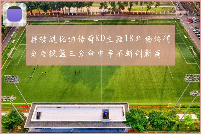 持续进化的传奇KD生涯18年场均得分与投篮三分命中率不断创新高