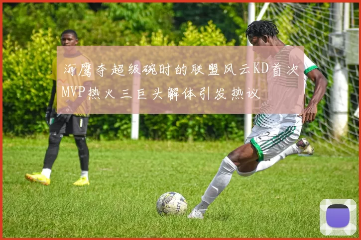 海鹰夺超级碗时的联盟风云KD首次MVP热火三巨头解体引发热议