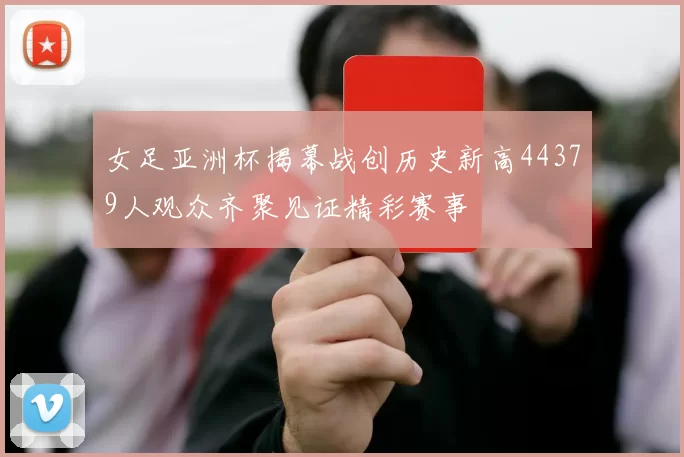 女足亚洲杯揭幕战创历史新高44379人观众齐聚见证精彩赛事