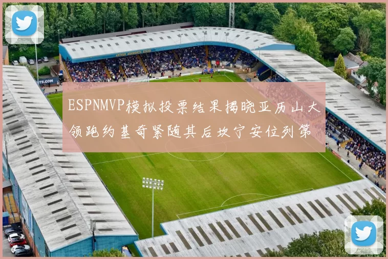 ESPNMVP模拟投票结果揭晓亚历山大领跑约基奇紧随其后坎宁安位列第三