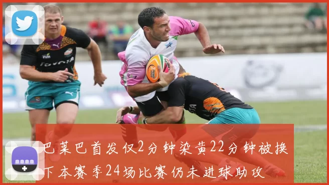 巴莱巴首发仅2分钟染黄22分钟被换下本赛季24场比赛仍未进球助攻
