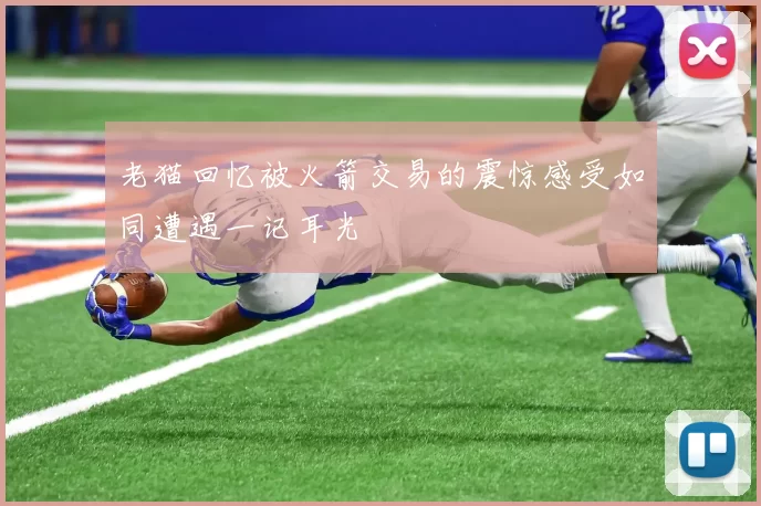 老猫回忆被火箭交易的震惊感受如同遭遇一记耳光