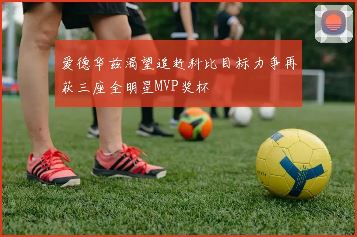 爱德华兹渴望追赶科比目标力争再获三座全明星MVP奖杯