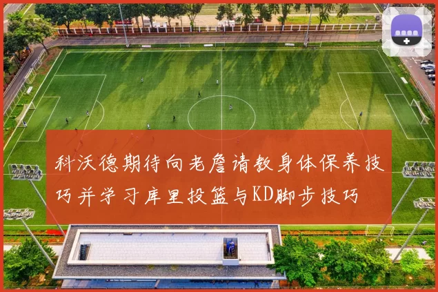 科沃德期待向老詹请教身体保养技巧并学习库里投篮与KD脚步技巧