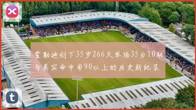 霍勒迪创下35岁266天单场35分10助与真实命中率90以上的历史新纪录