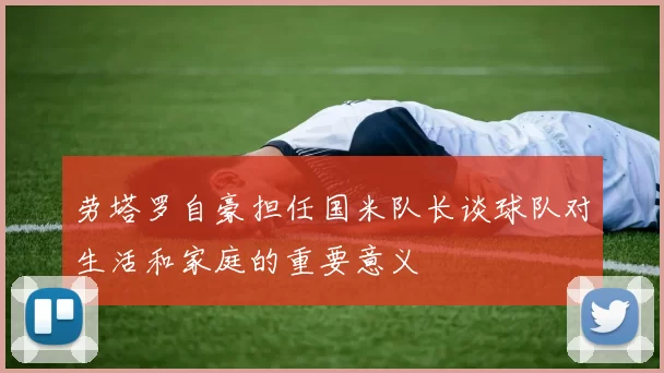 劳塔罗自豪担任国米队长谈球队对生活和家庭的重要意义