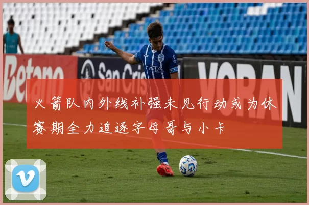 火箭队内外线补强未见行动或为休赛期全力追逐字母哥与小卡