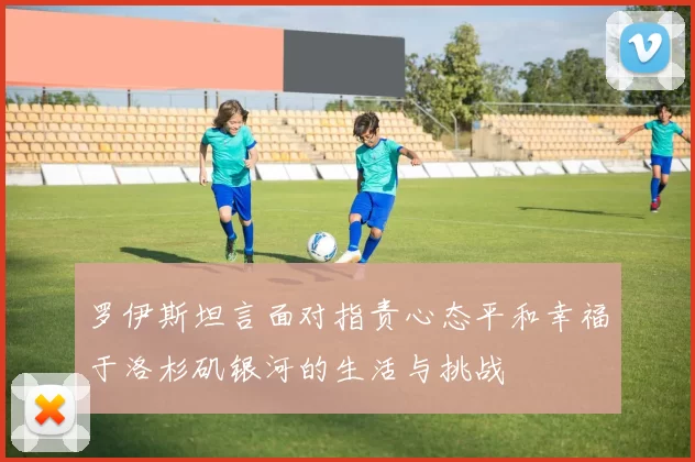 罗伊斯坦言面对指责心态平和幸福于洛杉矶银河的生活与挑战