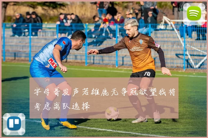 字母哥发声若雄鹿无争冠欲望我将考虑离队选择