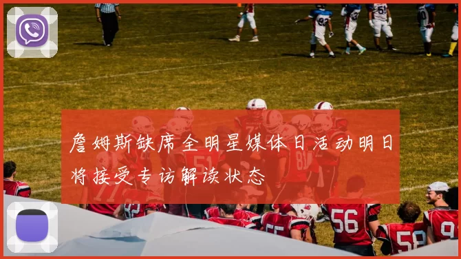 詹姆斯缺席全明星媒体日活动明日将接受专访解读状态
