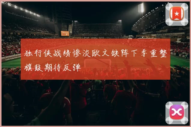 独行侠战绩惨淡欧文缺阵下季重整旗鼓期待反弹