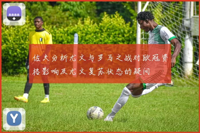 佐夫分析尤文与罗马之战对欧冠资格影响及尤文复苏状态的疑问