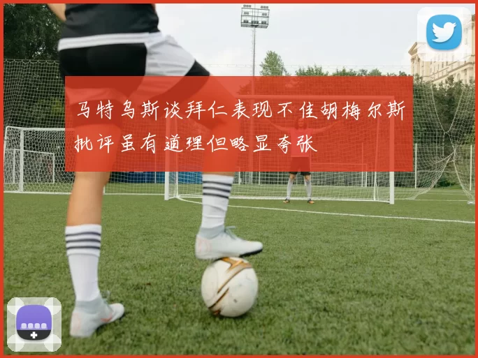 马特乌斯谈拜仁表现不佳胡梅尔斯批评虽有道理但略显夸张