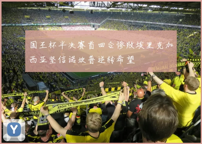国王杯半决赛首回合惨败埃里克加西亚坚信诺坎普逆转希望