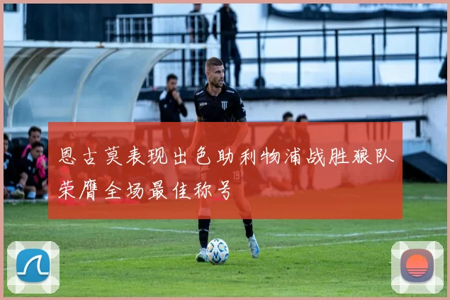 恩古莫表现出色助利物浦战胜狼队荣膺全场最佳称号
