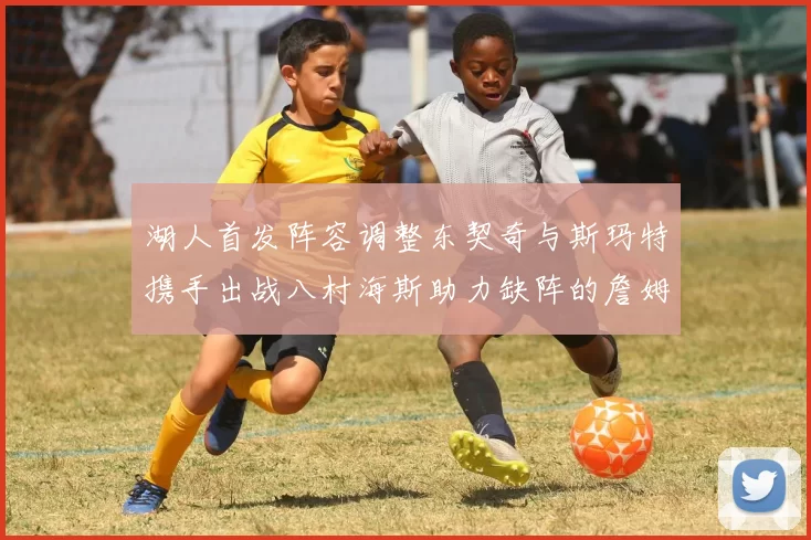 湖人首发阵容调整东契奇与斯玛特携手出战八村海斯助力缺阵的詹姆斯艾顿