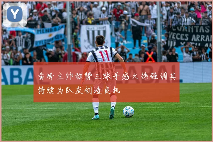 黄蜂主帅称赞三球手感火热强调其持续为队友创造良机