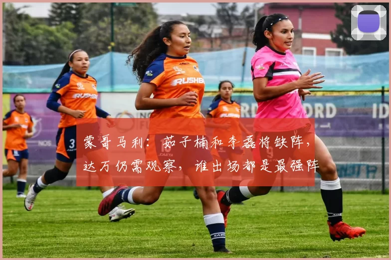 蒙哥马利：茹子楠和李磊将缺阵，达万仍需观察，谁出场都是最强阵