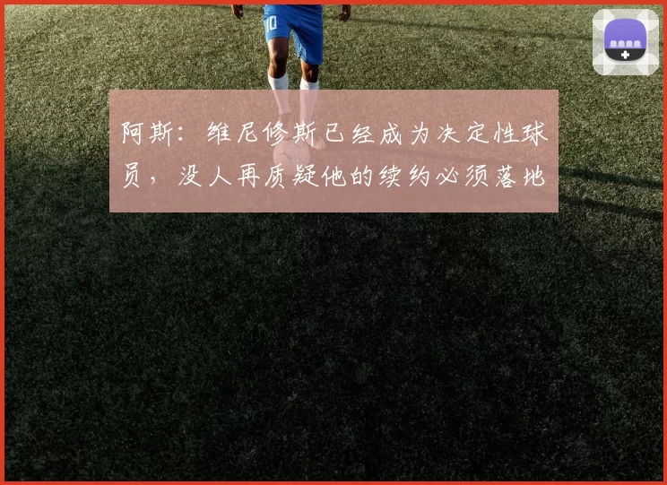 阿斯：维尼修斯已经成为决定性球员，没人再质疑他的续约必须落地