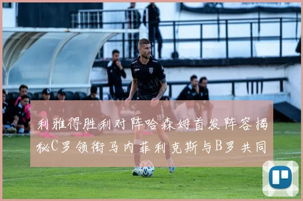 利雅得胜利对阵哈森姆首发阵容揭秘C罗领衔马内菲利克斯与B罗共同出战