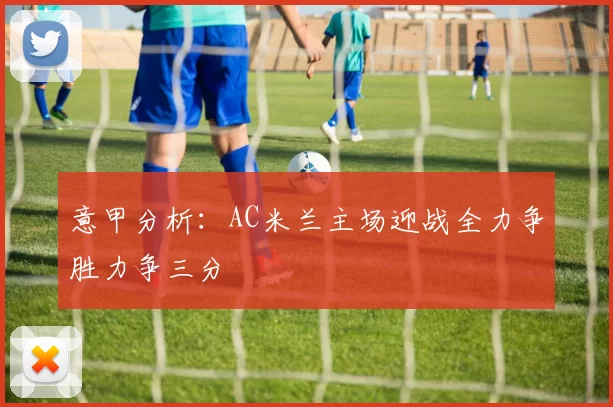 意甲分析：AC米兰主场迎战全力争胜力争三分