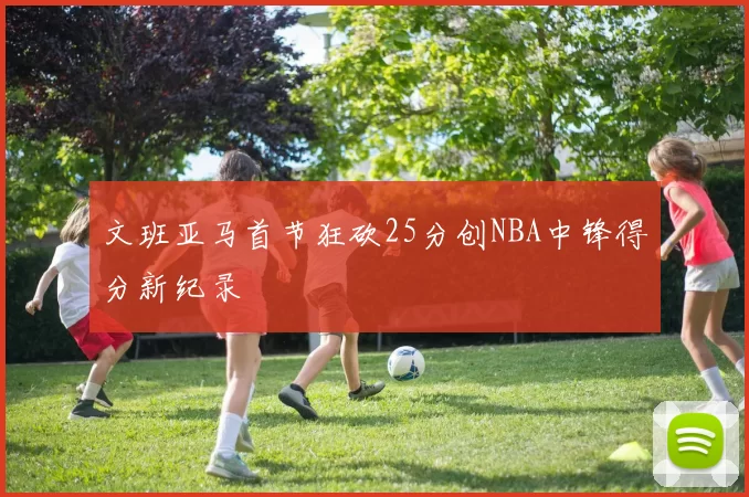 文班亚马首节狂砍25分创NBA中锋得分新纪录