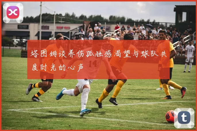 塔图姆谈养伤孤独感渴望与球队共度时光的心声