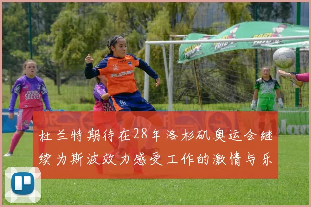 杜兰特期待在28年洛杉矶奥运会继续为斯波效力感受工作的激情与乐趣