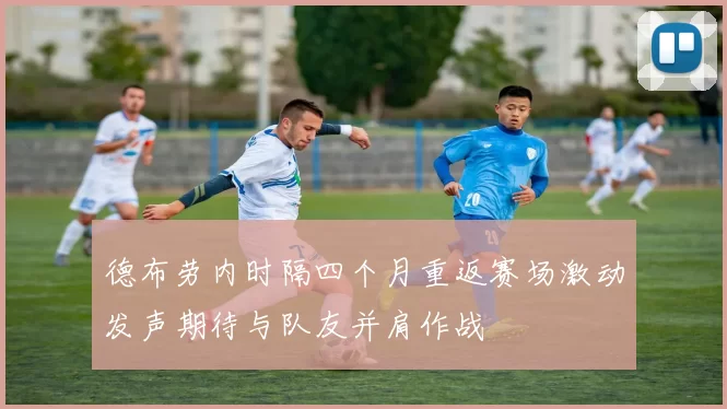 德布劳内时隔四个月重返赛场激动发声期待与队友并肩作战