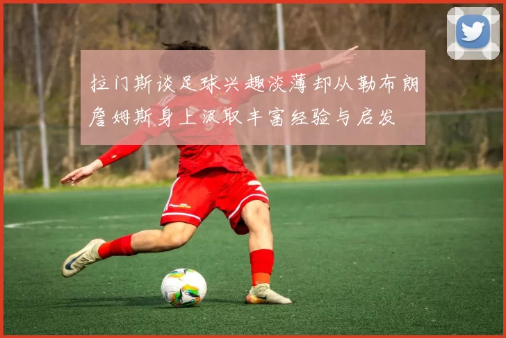 拉门斯谈足球兴趣淡薄却从勒布朗詹姆斯身上汲取丰富经验与启发