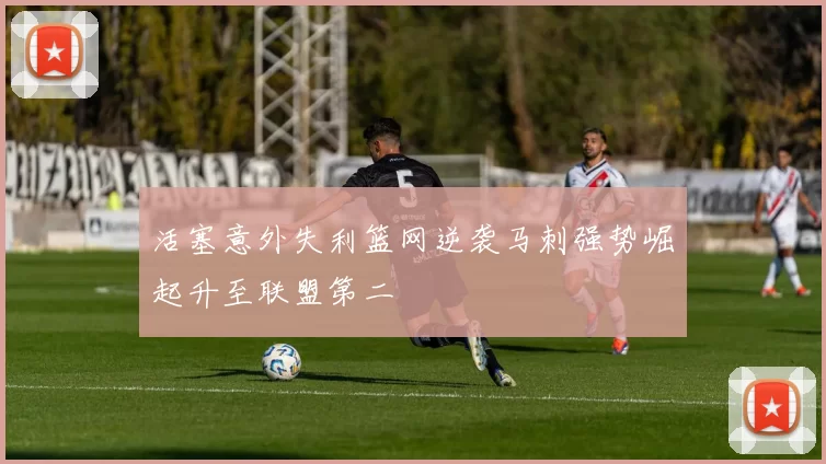 活塞意外失利篮网逆袭马刺强势崛起升至联盟第二