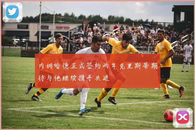 内姆哈德正式签约两年克里斯蒂期待与他继续携手共进