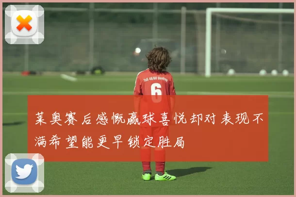 莱奥赛后感慨赢球喜悦却对表现不满希望能更早锁定胜局