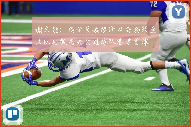 谢文能：我们负战绩所以每场须全力以赴很高兴打进球队赛季首球