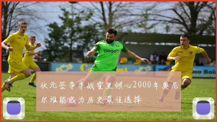 状元签争夺战霍里倾心2000年奥尼尔谁能成为历史最佳选择
